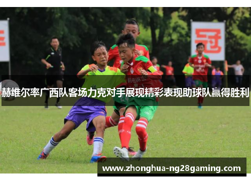 赫维尔率广西队客场力克对手展现精彩表现助球队赢得胜利