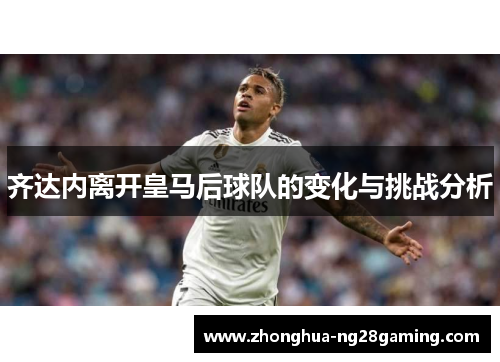 齐达内离开皇马后球队的变化与挑战分析