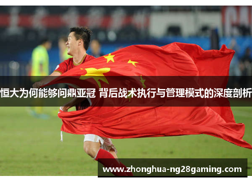 恒大为何能够问鼎亚冠 背后战术执行与管理模式的深度剖析