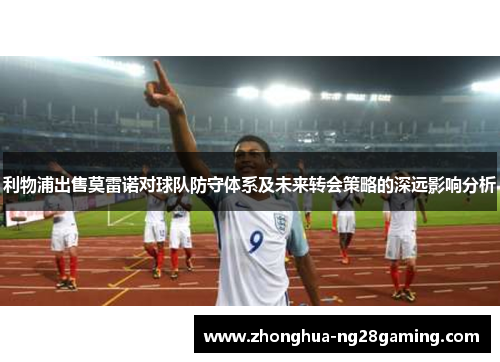 利物浦出售莫雷诺对球队防守体系及未来转会策略的深远影响分析