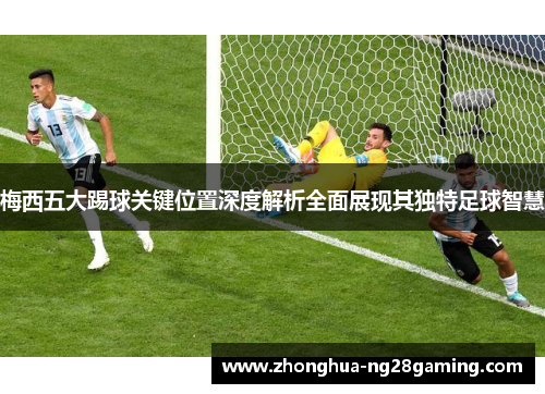 梅西五大踢球关键位置深度解析全面展现其独特足球智慧