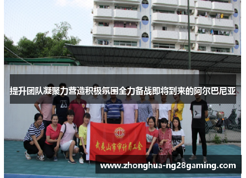 提升团队凝聚力营造积极氛围全力备战即将到来的阿尔巴尼亚