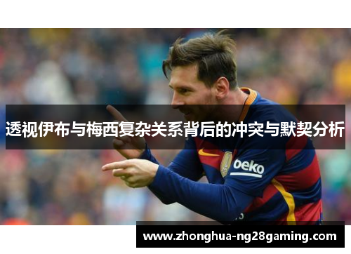 透视伊布与梅西复杂关系背后的冲突与默契分析
