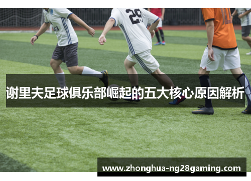 谢里夫足球俱乐部崛起的五大核心原因解析