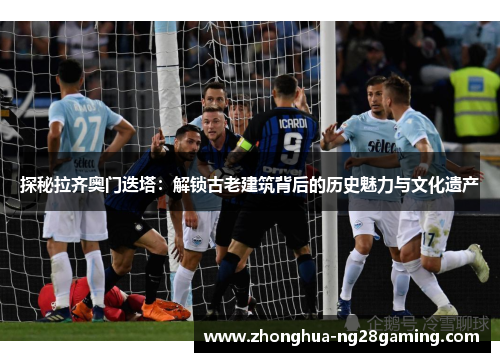 探秘拉齐奥门迭塔：解锁古老建筑背后的历史魅力与文化遗产