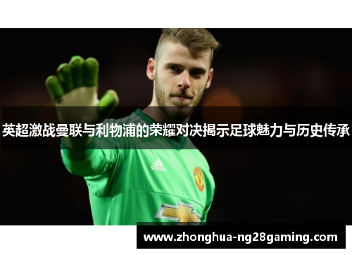 英超激战曼联与利物浦的荣耀对决揭示足球魅力与历史传承 英超激战曼联与利物浦的荣耀对决揭示足球魅力与历史传承