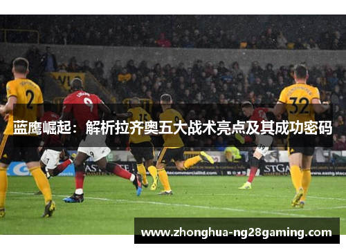 蓝鹰崛起：解析拉齐奥五大战术亮点及其成功密码