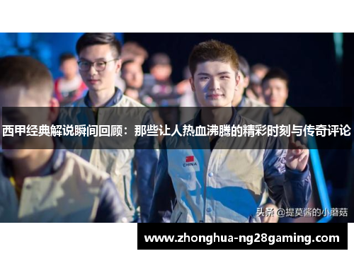 西甲经典解说瞬间回顾：那些让人热血沸腾的精彩时刻与传奇评论
