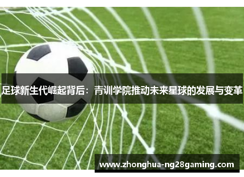 足球新生代崛起背后:青训学院推动未来星球的发展与变革 足球新生代崛起背后:青训学院推动未来星球的发展与变革