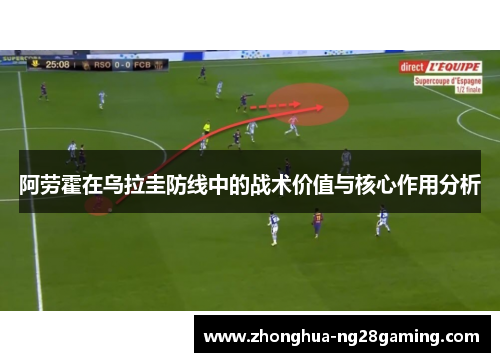 阿劳霍在乌拉圭防线中的战术价值与核心作用分析 阿劳霍在乌拉圭防线中的战术价值与核心作用分析