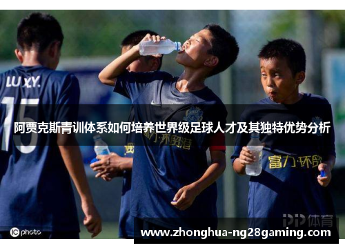 阿贾克斯青训体系如何培养世界级足球人才及其独特优势分析 阿贾克斯青训体系如何培养世界级足球人才及其独特优势分析