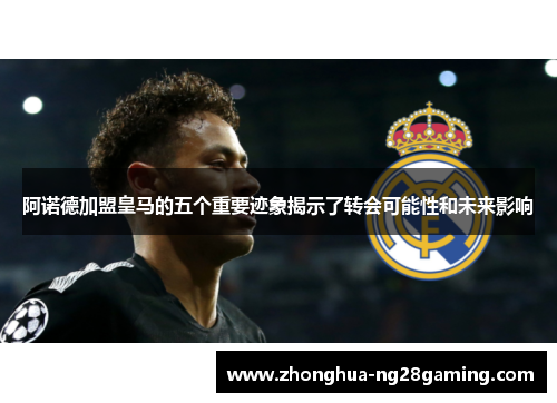 阿诺德加盟皇马的五个重要迹象揭示了转会可能性和未来影响 阿诺德加盟皇马的五个重要迹象揭示了转会可能性和未来影响