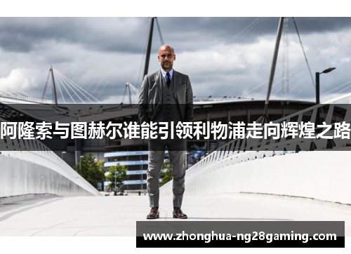 阿隆索与图赫尔谁能引领利物浦走向辉煌之路