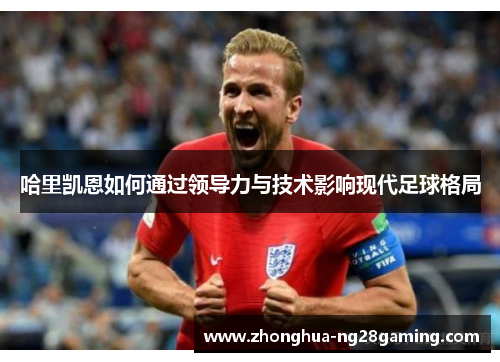 哈里凯恩如何通过领导力与技术影响现代足球格局