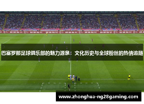 巴塞罗那足球俱乐部的魅力源泉:文化历史与全球粉丝的热情追随 巴塞罗那足球俱乐部的魅力源泉:文化历史与全球粉丝的热情追随