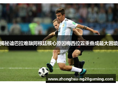 揭秘迪巴拉难融阿根廷核心原因梅西位置重叠成最大困境