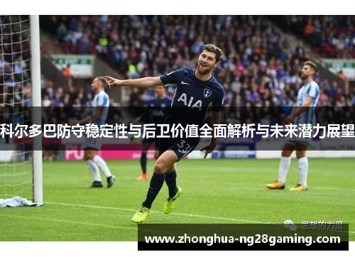 科尔多巴防守稳定性与后卫价值全面解析与未来潜力展望