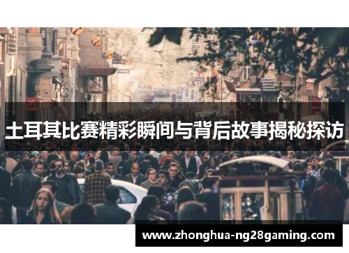 土耳其比赛精彩瞬间与背后故事揭秘探访 土耳其比赛精彩瞬间与背后故事揭秘探访