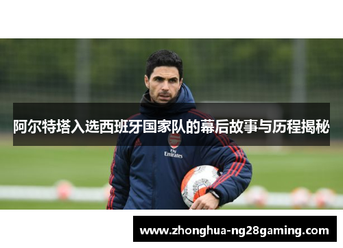 阿尔特塔入选西班牙国家队的幕后故事与历程揭秘