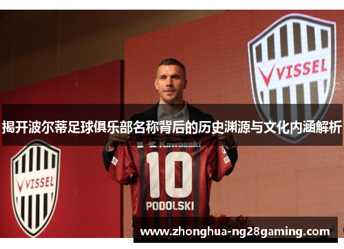 揭开波尔蒂足球俱乐部名称背后的历史渊源与文化内涵解析