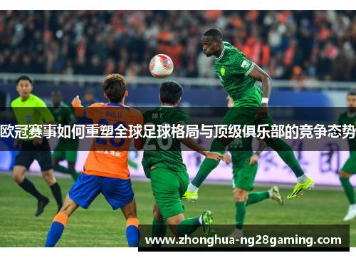 欧冠赛事如何重塑全球足球格局与顶级俱乐部的竞争态势