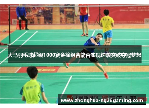 大马羽毛球超级1000赛金徐组合能否实现逆袭突破夺冠梦想
