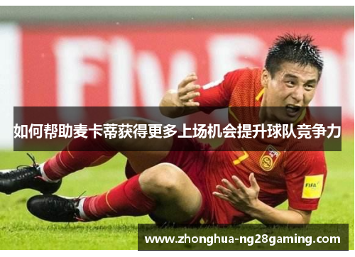 如何帮助麦卡蒂获得更多上场机会提升球队竞争力