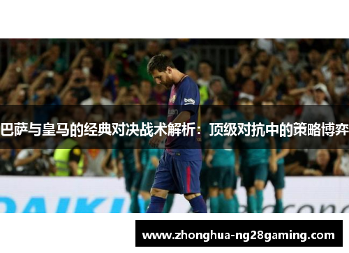 巴萨与皇马的经典对决战术解析：顶级对抗中的策略博弈