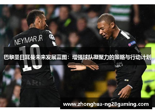 巴黎圣日耳曼未来发展蓝图：增强球队凝聚力的策略与行动计划