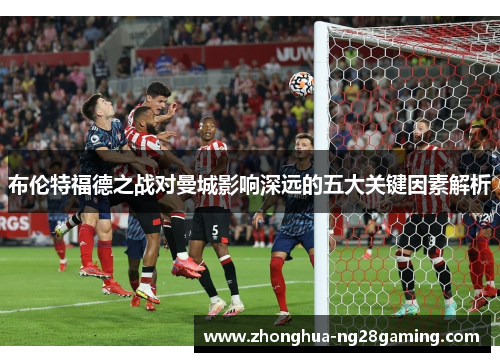 布伦特福德之战对曼城影响深远的五大关键因素解析