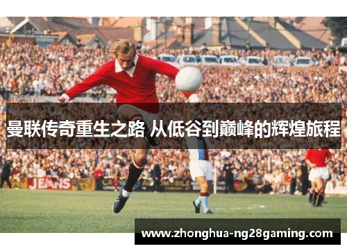 曼联传奇重生之路 从低谷到巅峰的辉煌旅程