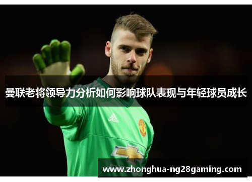 曼联老将领导力分析如何影响球队表现与年轻球员成长