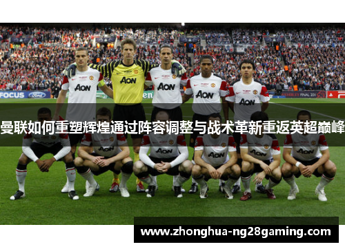 曼联如何重塑辉煌通过阵容调整与战术革新重返英超巅峰
