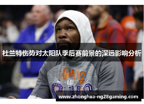 杜兰特伤势对太阳队季后赛前景的深远影响分析
