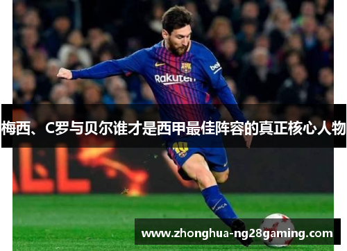梅西、C罗与贝尔谁才是西甲最佳阵容的真正核心人物 梅西、C罗与贝尔谁才是西甲最佳阵容的真正核心人物