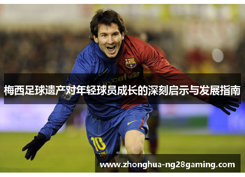 梅西足球遗产对年轻球员成长的深刻启示与发展指南
