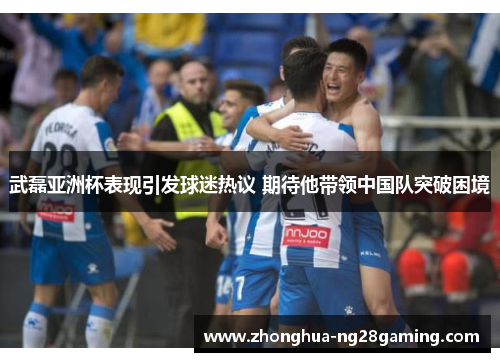 武磊亚洲杯表现引发球迷热议 期待他带领中国队突破困境