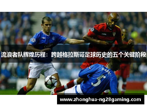流浪者队辉煌历程：跨越格拉斯哥足球历史的五个关键阶段