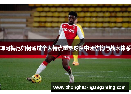 琼阿梅尼如何通过个人特点重塑球队中场结构与战术体系