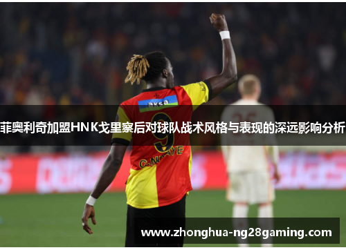 菲奥利奇加盟HNK戈里察后对球队战术风格与表现的深远影响分析 菲奥利奇加盟HNK戈里察后对球队战术风格与表现的深远影响分析