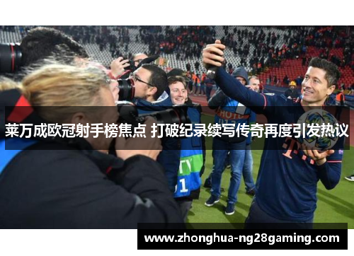 莱万成欧冠射手榜焦点 打破纪录续写传奇再度引发热议 莱万成欧冠射手榜焦点 打破纪录续写传奇再度引发热议