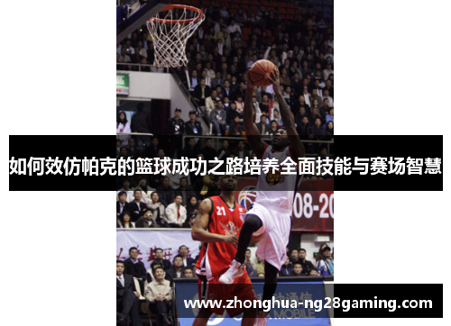 如何效仿帕克的篮球成功之路培养全面技能与赛场智慧
