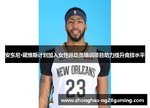 安东尼·戴维斯计划加入女性运动员培训项目助力提升竞技水平 安东尼·戴维斯计划加入女性运动员培训项目助力提升竞技水平