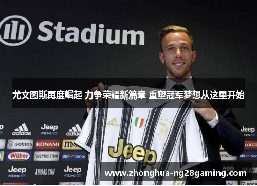 尤文图斯再度崛起 力争荣耀新篇章 重塑冠军梦想从这里开始