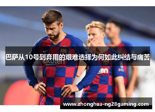 巴萨从10号到弃用的艰难选择为何如此纠结与痛苦