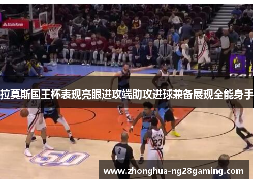 拉莫斯国王杯表现亮眼进攻端助攻进球兼备展现全能身手