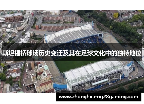 斯坦福桥球场历史变迁及其在足球文化中的独特地位