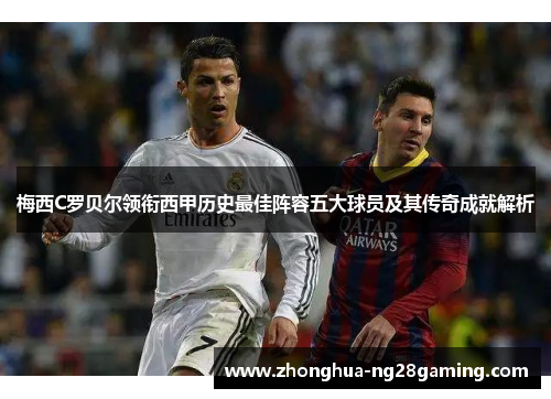 梅西C罗贝尔领衔西甲历史最佳阵容五大球员及其传奇成就解析 梅西C罗贝尔领衔西甲历史最佳阵容五大球员及其传奇成就解析