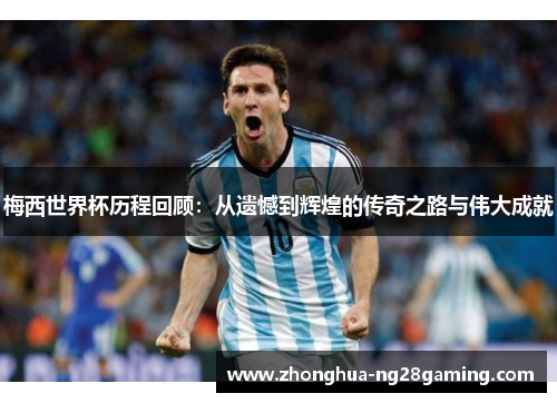 梅西世界杯历程回顾:从遗憾到辉煌的传奇之路与伟大成就 梅西世界杯历程回顾:从遗憾到辉煌的传奇之路与伟大成就