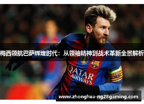 梅西领航巴萨辉煌时代:从领袖精神到战术革新全景解析 梅西领航巴萨辉煌时代:从领袖精神到战术革新全景解析